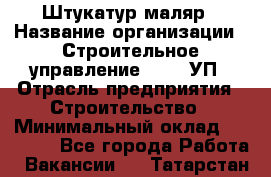 Штукатур-маляр › Название организации ­ Строительное управление №316, УП › Отрасль предприятия ­ Строительство › Минимальный оклад ­ 40 000 - Все города Работа » Вакансии   . Татарстан респ.